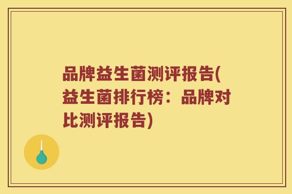 品牌益生菌测评报告(益生菌排行榜：品牌对比测评报告)