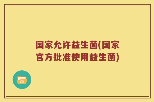 国家允许益生菌(国家官方批准使用益生菌)