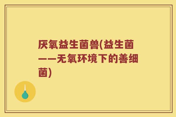 厌氧益生菌兽(益生菌——无氧环境下的善) 厌氧益生菌兽(益生菌——无氧环境下的善)