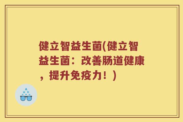 健立智益生菌(健立智益生菌：改善肠道健康，提升免疫力！)