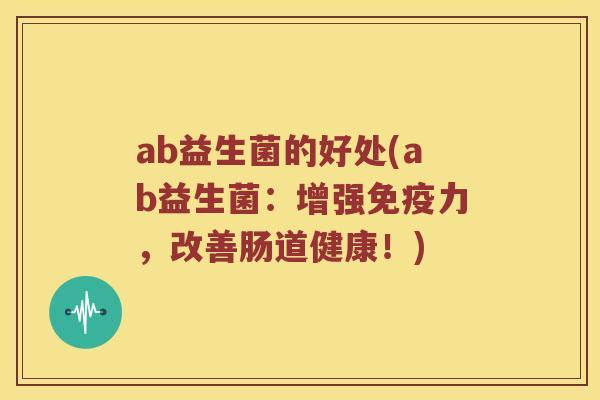 ab益生菌的好处(ab益生菌：增强免疫力，改善肠道健康！)