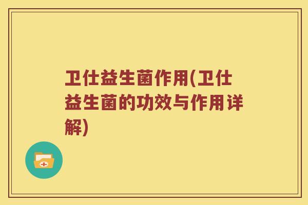 卫仕益生菌作用(卫仕益生菌的功效与作用详解)