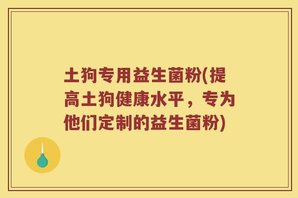 土狗专用益生菌粉(提高土狗健康水平,专为他们定制的益生菌粉) 土狗专用益生菌粉(提高土狗健康水平,专为他们定制的益生菌粉)