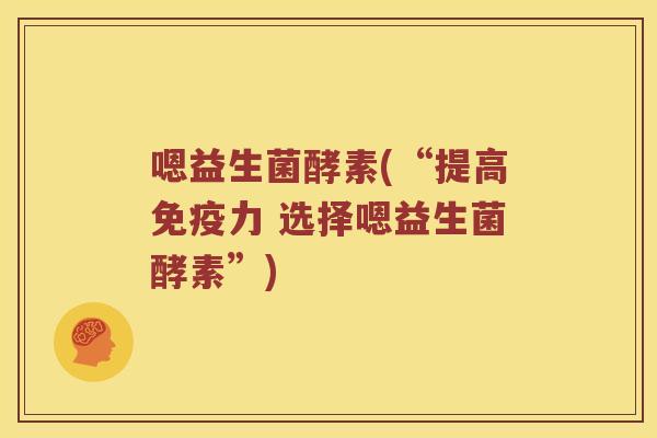 嗯益生菌酵素(“提高免疫力 选择嗯益生菌酵素”)