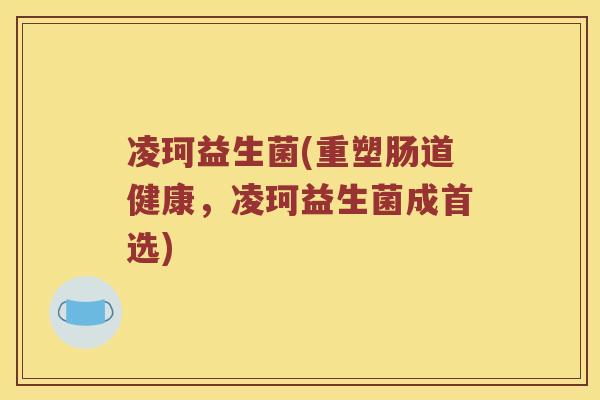 凌珂益生菌(重塑肠道健康，凌珂益生菌成首选)