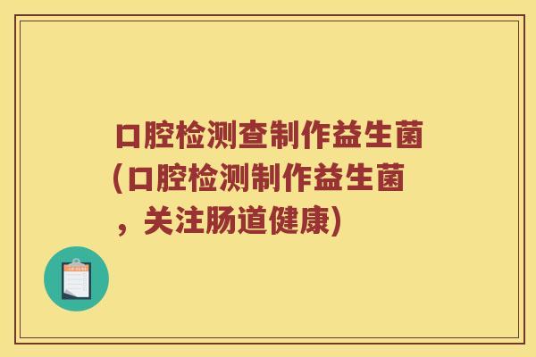口腔检测查制作益生菌(口腔检测制作益生菌，关注肠道健康)