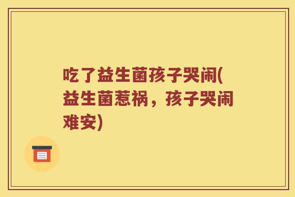 吃了益生菌孩子哭闹(益生菌惹祸，孩子哭闹难安)