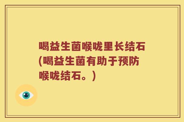 喝益生菌喉咙里长结石(喝益生菌有助于预防喉咙结石。)