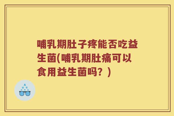 哺乳期肚子疼能否吃益生菌(哺乳期肚痛可以食用益生菌吗？)