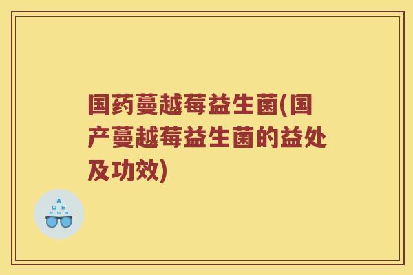 国药蔓越莓益生菌(国产蔓越莓益生菌的益处及功效)