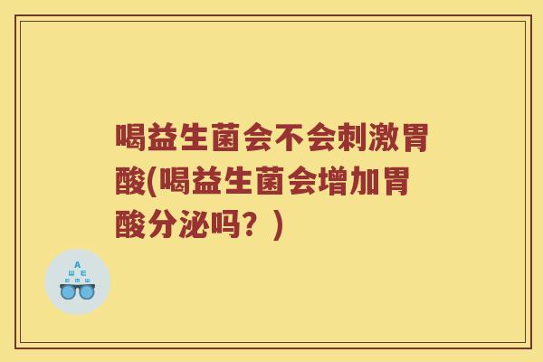 喝益生菌会不会刺激胃酸(喝益生菌会增加胃酸分泌吗？)