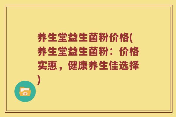 养生堂益生菌粉价格(养生堂益生菌粉：价格实惠，健康养生佳选择)