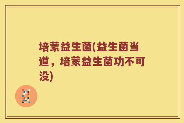 培蒙益生菌(益生菌当道，培蒙益生菌功不可没)