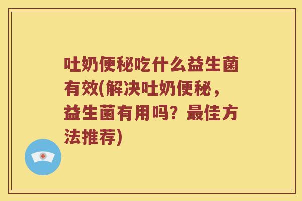 吐奶吃什么益生菌有效(解决吐奶，益生菌有用吗？佳方法推荐)