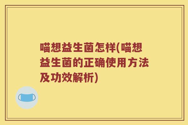 喵想益生菌怎样(喵想益生菌的正确使用方法及功效解析)