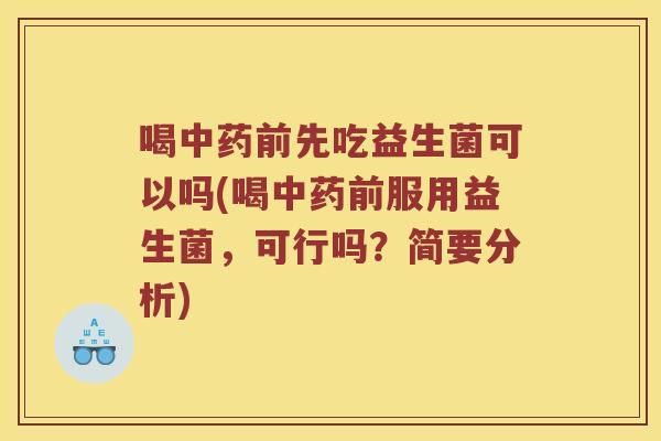 喝中药前先吃益生菌可以吗(喝中药前服用益生菌，可行吗？简要分析)