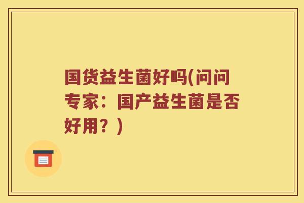 国货益生菌好吗(问问专家：国产益生菌是否好用？)