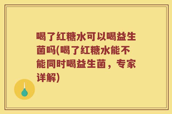 喝了红糖水可以喝益生菌吗(喝了红糖水能不能同时喝益生菌，专家详解)