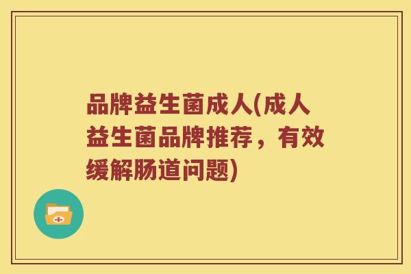 品牌益生菌成人(成人益生菌品牌推荐，有效缓解肠道问题)