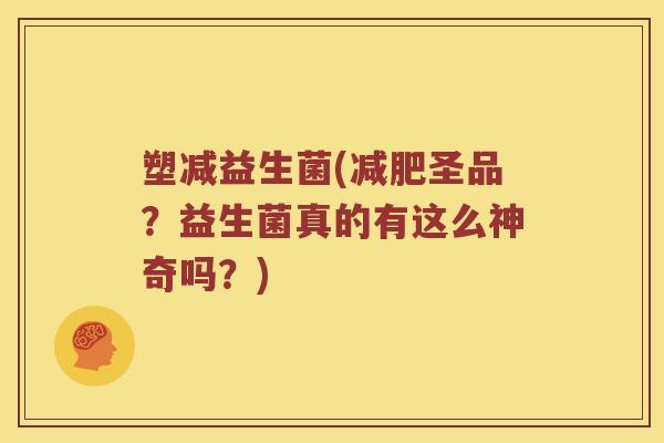 塑减益生菌(圣品?益生菌真的有这么神奇吗?) 塑减益生菌(圣品?益生菌真的有这么神奇吗?)