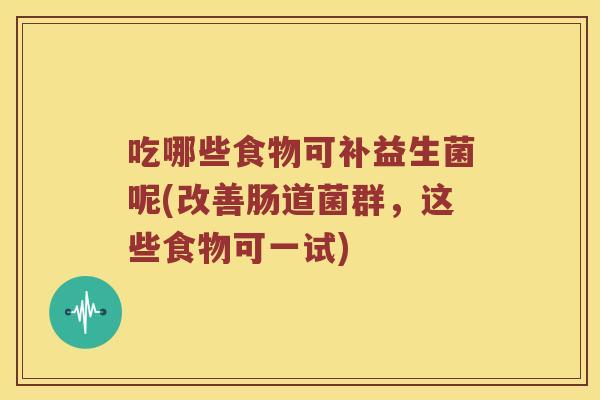 吃哪些食物可补益生菌呢(改善肠道菌群,这些食物可一试) 吃哪些食物可补益生菌呢(改善肠道菌群,这些食物可一试)