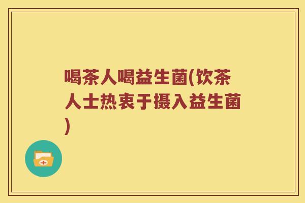 喝茶人喝益生菌(饮茶人士热衷于摄入益生菌)