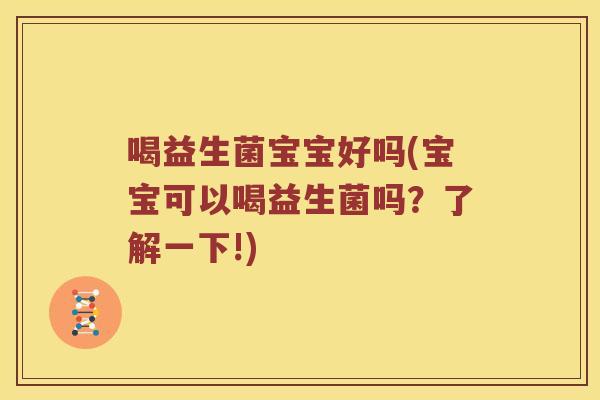 喝益生菌宝宝好吗(宝宝可以喝益生菌吗?了解一下!) 喝益生菌宝宝好吗(宝宝可以喝益生菌吗?了解一下!)