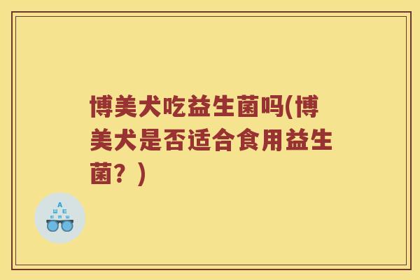 博美犬吃益生菌吗(博美犬是否适合食用益生菌？)