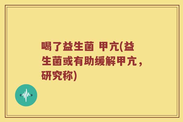 喝了益生菌 甲亢(益生菌或有助缓解甲亢，研究称)