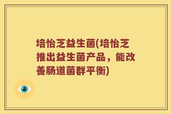 培怡芝益生菌(培怡芝推出益生菌产品，能改善肠道菌群平衡)
