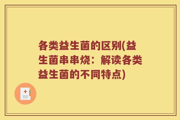 各类益生菌的区别(益生菌串串烧:解读各类益生菌的不同特点) 各类益生菌的区别(益生菌串串烧:解读各类益生菌的不同特点)