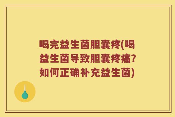 喝完益生菌胆囊疼(喝益生菌导致胆囊疼痛？如何正确补充益生菌)