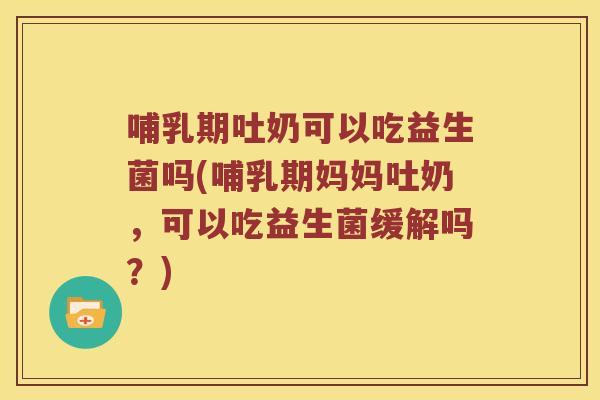 哺乳期吐奶可以吃益生菌吗(哺乳期妈妈吐奶，可以吃益生菌缓解吗？)