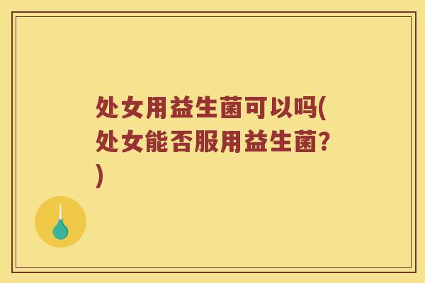 处女用益生菌可以吗(处女能否服用益生菌?) 处女用益生菌可以吗(处女能否服用益生菌?)