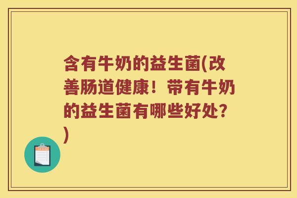 含有牛奶的益生菌(改善肠道健康！带有牛奶的益生菌有哪些好处？)