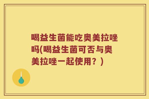 喝益生菌能吃奥美拉唑吗(喝益生菌可否与奥美拉唑一起使用？)