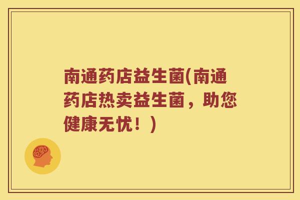 南通药店益生菌(南通药店热卖益生菌，助您健康无忧！)