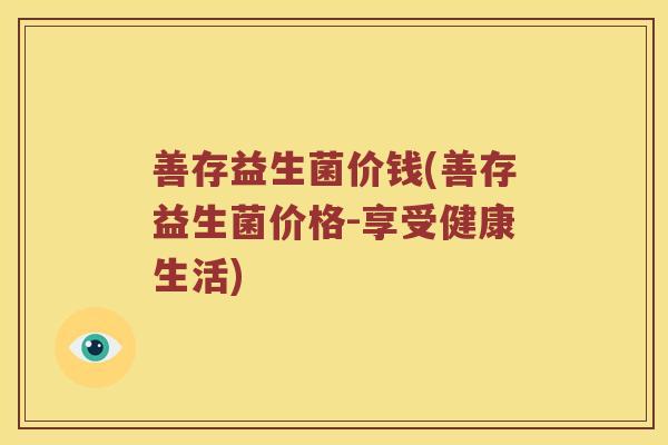 善存益生菌价钱(善存益生菌价格-享受健康生活) 善存益生菌价钱(善存益生菌价格-享受健康生活)