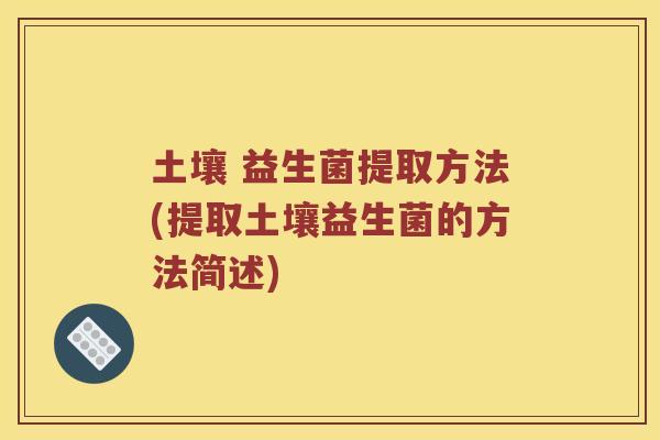 土壤 益生菌提取方法(提取土壤益生菌的方法简述) 土壤 益生菌提取方法(提取土壤益生菌的方法简述)