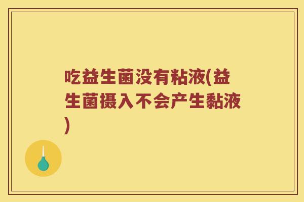 吃益生菌没有粘液(益生菌摄入不会产生黏液)