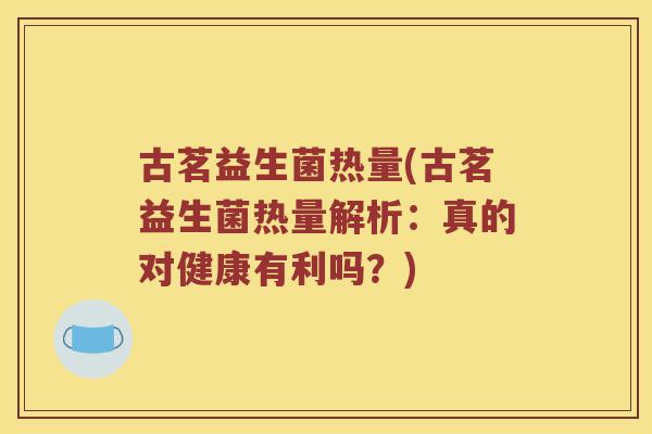 古茗益生菌热量(古茗益生菌热量解析:真的对健康有利吗?) 古茗益生菌热量(古茗益生菌热量解析:真的对健康有利吗?)