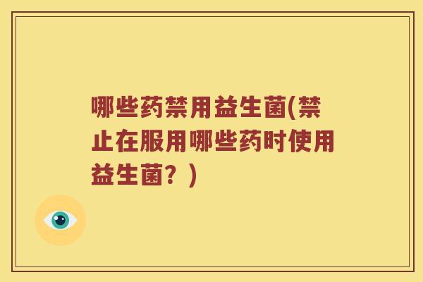 哪些药禁用益生菌(禁止在服用哪些药时使用益生菌？)