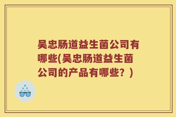 吴忠肠道益生菌公司有哪些(吴忠肠道益生菌公司的产品有哪些？)