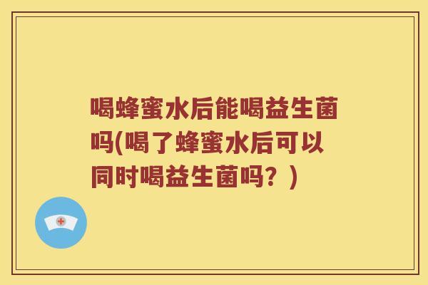 喝蜂蜜水后能喝益生菌吗(喝了蜂蜜水后可以同时喝益生菌吗？)