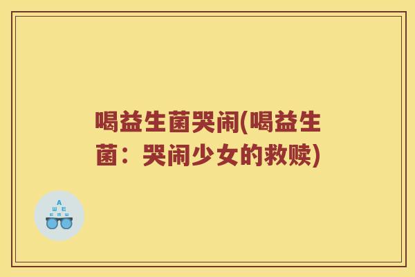喝益生菌哭闹(喝益生菌:哭闹少女的救赎) 喝益生菌哭闹(喝益生菌:哭闹少女的救赎)