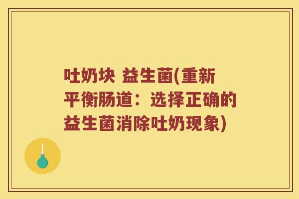 吐奶块 益生菌(重新平衡肠道:选择正确的益生菌消除吐奶现象) 吐奶块 益生菌(重新平衡肠道:选择正确的益生菌消除吐奶现象)