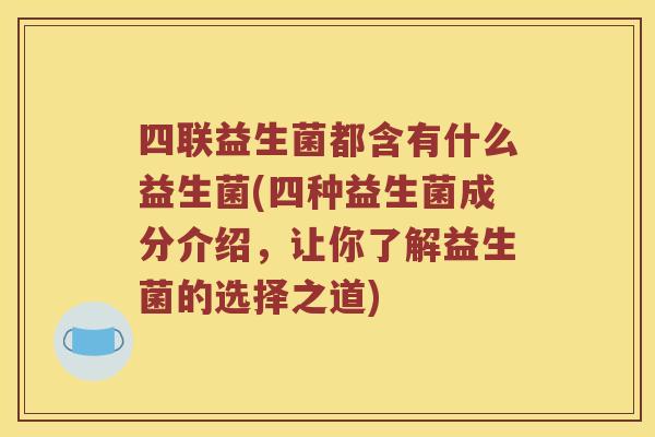 四联益生菌都含有什么益生菌(四种益生菌成分介绍,让你了解益生菌的选择之道) 四联益生菌都含有什么益生菌(四种益生菌成分介绍,让你了解益生菌的选择之道)