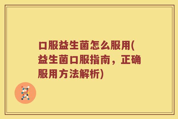 口服益生菌怎么服用(益生菌口服指南,正确服用方法解析) 口服益生菌怎么服用(益生菌口服指南,正确服用方法解析)