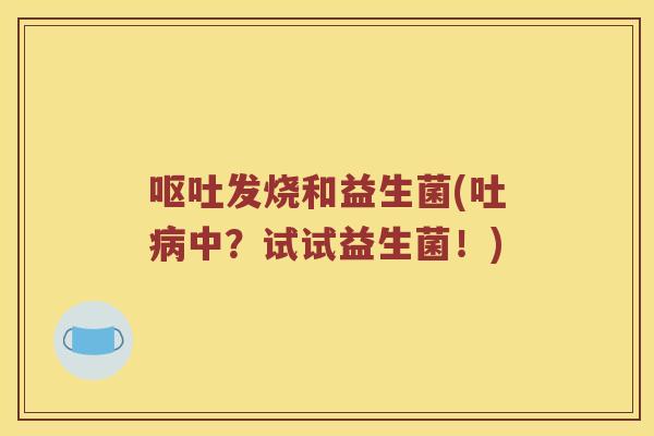 呕吐发烧和益生菌(吐病中？试试益生菌！)