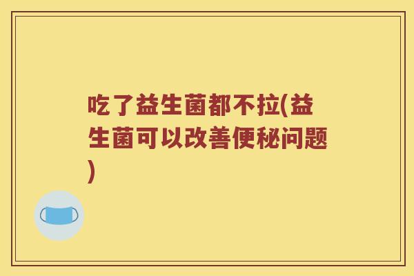 吃了益生菌都不拉(益生菌可以改善便秘问题)